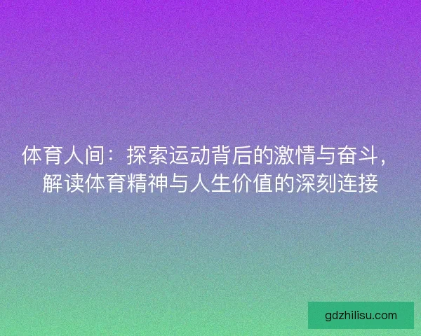 体育人间：探索运动背后的激情与奋斗，解读体育精神与人生价值的深刻连接