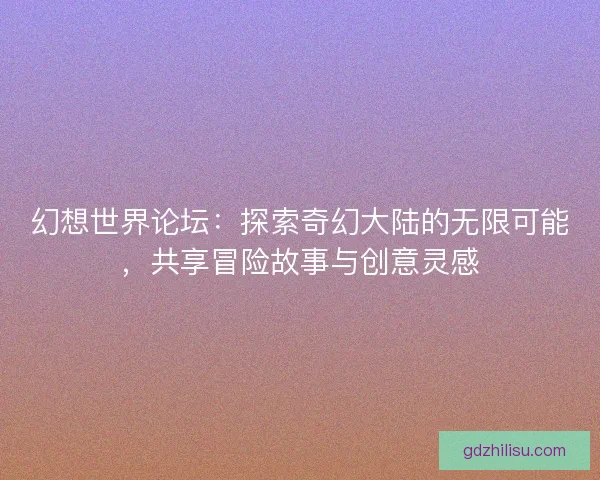 幻想世界论坛：探索奇幻大陆的无限可能，共享冒险故事与创意灵感